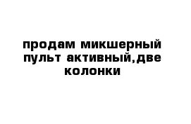 продам микшерный пульт активный,две колонки